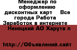 Менеджер по оформлению дисконтных карт  - Все города Работа » Заработок в интернете   . Ненецкий АО,Харута п.